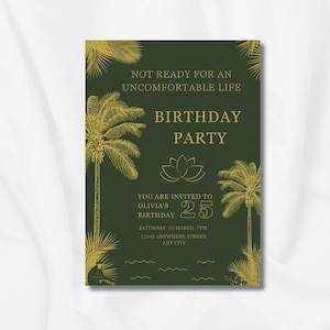 May include: A green and gold birthday party invitation with palm trees and the text "Not ready for an uncomfortable life. Birthday Party. You are invited to Olivia's 25th Birthday. Saturday, 30 March, 7PM. 12345 Anywhere Street, Any City."