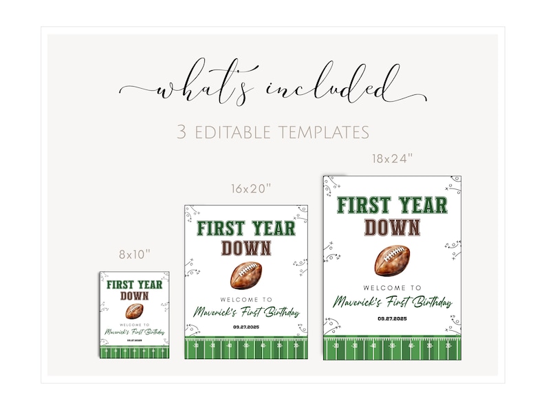 May include: Three editable templates for a football-themed birthday sign. The signs are available in 8x10, 16x20, and 18x24 inch sizes. Each sign features a football graphic, the text "FIRST YEAR DOWN", and the words "WELCOME TO Maverick's First Birthday".