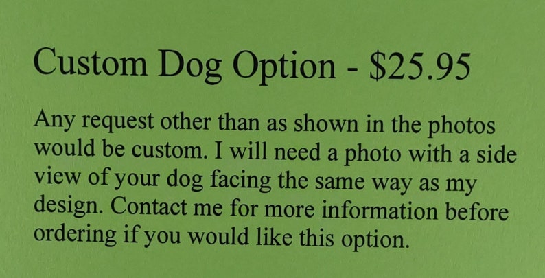 May include: Green background with black text that reads "Custom Dog Option." The text explains that custom requests require a side view photo of the dog. Contact for more information.