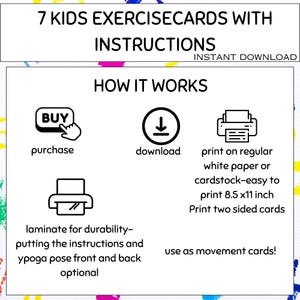 May include: A digital download of 7 printable exercise cards for kids. The instructions show how to purchase, download, print, and laminate the cards. The cards can be used as movement cards for kids.