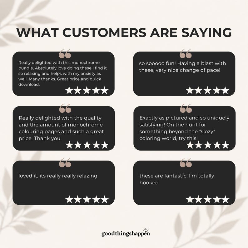 May include: A graphic display titled WHAT CUSTOMERS ARE SAYING featuring six black rectangular text boxes with white text and five-star ratings. Each box contains customer reviews about a monochrome coloring bundle. The bottom includes the text goodthingshappen.