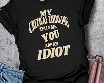 Critical Thinking Shirt, My Critical Thinking Tells Me You Are An Idiot, Sarcastic Humor Tee, Logic Lover Gift
