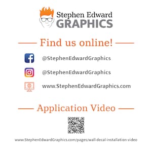 May include: A graphic design business logo with the text "Stephen Edward GRAPHICS" in orange and black. The logo is accompanied by a cartoon illustration of a person wearing glasses. The text "Find us online!" is displayed in orange. Social media icons for Facebook, Instagram, and a website are listed with the corresponding usernames and website address. The text "Application Video" is displayed in orange. A QR code is displayed below the text. The text "www.StephenEdwardGraphics.com/pages/wall-decal-installation-video" is displayed at the bottom of the image.