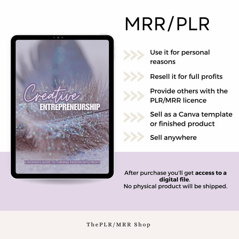 May include: A digital product cover with a sparkly feather background. The text on the cover reads "Creative Entrepreneurship: A Woman's Guide to Turning Passion into Profit". The text "MRR/PLR" is displayed in large font at the top of the image. Below the text are five bullet points with arrows, describing how to use the product. The text "After purchase you'll get access to a digital file. No physical product will be shipped." is displayed at the bottom of the image.