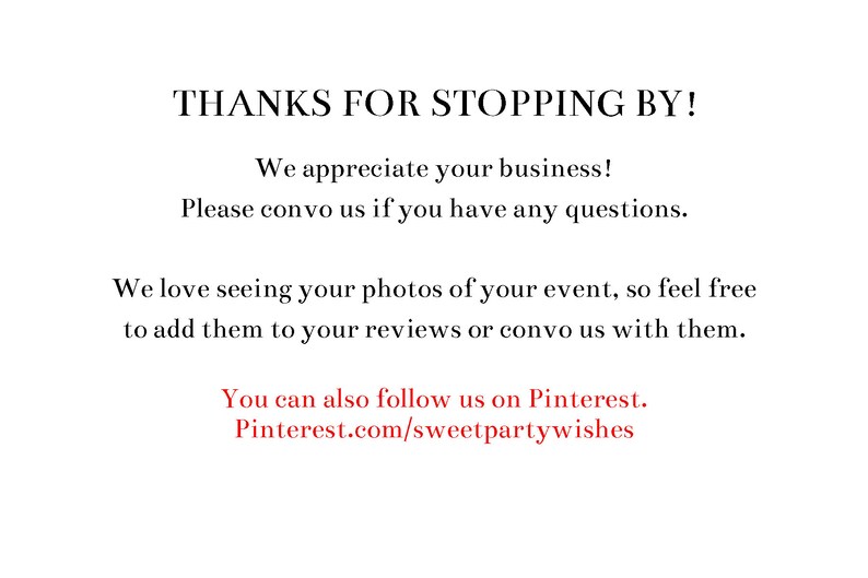 May include: Text on a white background that says "THANKS FOR STOPPING BY!"  "We appreciate your business!"  "Please convo us if you have any questions."  "We love seeing your photos of your event, so feel free to add them to your reviews or convo us with them."  "You can also follow us on Pinterest. Pinterest.com/sweetpartywishes"