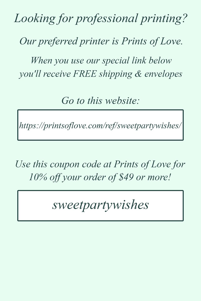 May include: A graphic with a light green background and white text. It says "Looking for professional printing? Our preferred printer is Prints of Love. When you use our special link below you'll receive FREE shipping & envelopes. Go to this website: https://printsoflove.com/ref/sweetpartywishes/ Use this coupon code at Prints of Love for 10% off your order of $49 or more! sweetpartywishes"