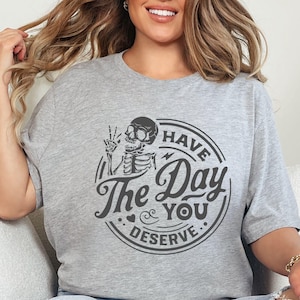 Have The Day You Deserve T-shirt, Sweatshirt, Kindness Gift, Motivational Skeleton Tshirt, Sarcastic Shirt, Inspirational Outfit,Graphic Tee