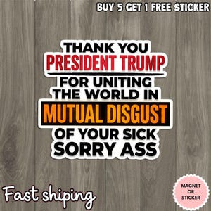 May include: A white sticker with black text that reads "THANK YOU PRESIDENT TRUMP FOR UNITING THE WORLD IN MUTUAL DISGUST OF YOUR SICK SORRY ASS." The text is in a bold, sans-serif font. The sticker also has the text "MAGNET OR STICKER".