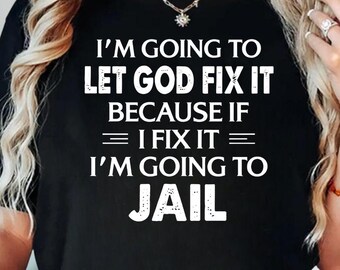 I'm Going to Let God Fix It Because If I Fix It I'm Going to Jail Shirt, Christian Faith Hoodie, Religious Sarcastic Sweatshirt