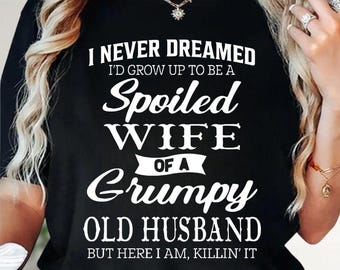 I Never Dreamed I'd Grow Up To Be A Spoiled Wife Of A Grumpy Old Husband But Here I Am Killin' It Shirt, Funny Sarcastic Wife Tee