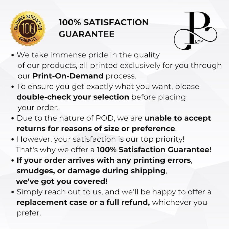 May include: A 100% Satisfaction Guarantee is offered for all products. The guarantee covers printing errors, smudges, or damage during shipping. Customers can contact the seller for a replacement case or a full refund.