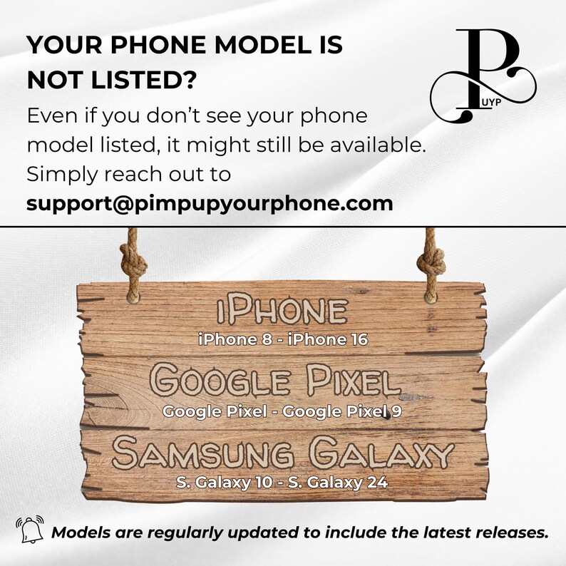 May include: A wooden sign with the text "IPHONE, iPhone 8 - iPhone 16, GOOGLE PIXEL, Google Pixel - Google Pixel 9, SAMSUNG GALAXY, S. Galaxy 10 - S. Galaxy 24" hanging from a rope. The sign is on a white background with the text "YOUR PHONE MODEL IS NOT LISTED? Even if you don't see your phone model listed, it might still be available. Simply reach out to support@pimpupyourphone.com" above the sign. The text "P UYP" is in the upper right corner of the image.