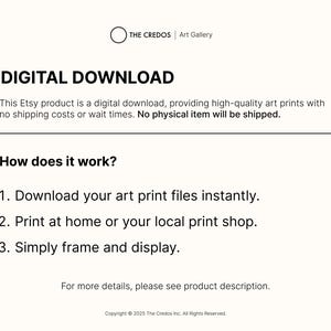 May include: Text on a white background that reads "DIGITAL DOWNLOAD" and explains that this Etsy product is a digital download, providing high-quality art prints with no shipping costs or wait times. No physical item will be shipped. It also explains how the download works: 1. Download your art print files instantly. 2. Print at home or your local print shop. 3. Simply frame and display. The text also includes the copyright information: Copyright &copy; 2025 The Credos Inc. All Rights Reserved.