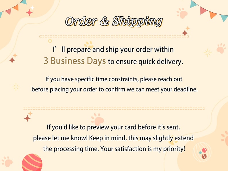 May include: A light cream-colored informational graphic featuring the text Order & Shipping at the top, followed by details about a 3 business day preparation time, deadline inquiries, and card preview options, decorated with small paw prints and balls.