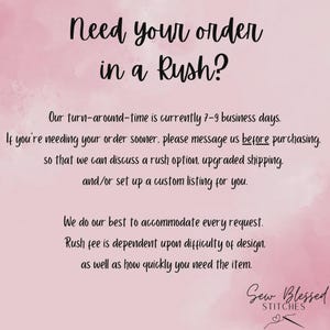 May include: A light pink background with dark text that reads: Need your order in a Rush? Our turn-around-time is currently 7-9 business days. If you're needing your order sooner, please message us before purchasing. Sew Blessed Stitches.