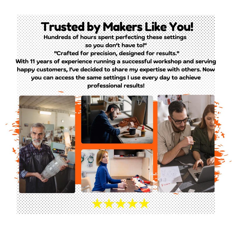 May include: Four images of people working in their workshops. The first image shows a person working with glass. The second image shows a person working with wood. The third image shows a person working with fabric. The fourth image shows a person working with a computer. The text on the image reads "Trusted by Makers Like You! Hundreds of hours spent perfecting these settings so you don't have to!" "Crafted for precision, designed for results." With 11 years of experience running a successful workshop and serving happy customers, I've decided to share my expertise with others. Now you can access the same settings I use every day to achieve professional results!"