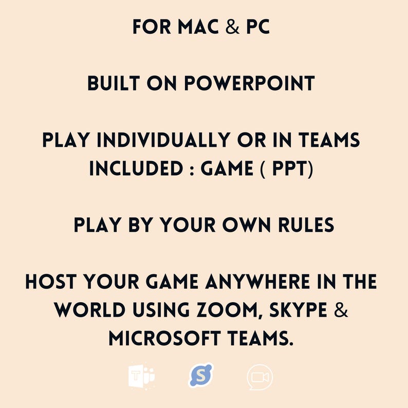 Pu&ograve; includere: Testo su uno sfondo beige che recita "FOR MAC & PC", "BUILT ON POWERPOINT", "PLAY INDIVIDUALLY OR IN TEAMS", "INCLUDED: GAME (PPT)", "PLAY BY YOUR OWN RULES", "HOST YOUR GAME ANYWHERE IN THE WORLD USING ZOOM, SKYPE & MICROSOFT TEAMS.". Tre icone sono mostrate sotto il testo: un'icona blu e bianca di uno schermo di computer con una bolla di chat, un'icona blu della lettera "S" e un'icona blu di una videocamera.