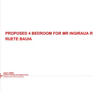 May include: A white document with red text that reads "PROPOSED 4 BEDROOM FOR MR INGIRAUA RUETE & RUETE BAUIA." Below, it states "JULY 2023 CONCEPT DESIGN DOCUMENTATION ISSUED FOR CLIENT CONCEPT."