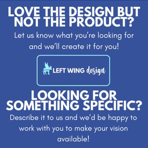 May include: A blue square graphic with white text that reads: LOVE THE DESIGN BUT NOT THE PRODUCT? Let us know what you're looking for and we'll create it for you! LEFT WING design. LOOKING FOR SOMETHING SPECIFIC? Describe it to us and we'll be happy to work with you to make your vision available!