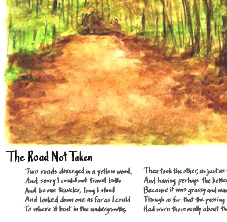 May include: A watercolor painting of a fork in the road in a yellow wood. The poem "The Road Not Taken" by Robert Frost is written below the image. The poem reads: "Two roads diverged in a yellow wood, And sorry I could not travel both And be one traveler, long I stood And looked down one as far as I could To where it bent in the undergrowth, Then took the other, as just as- And having perhaps the better Because it was grassy and war Though as for that the passing Had worn them really about the"