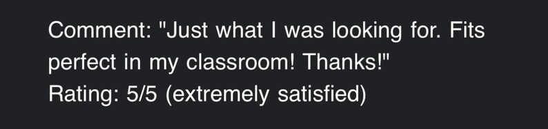 May include: Text on a dark background reads: "Just what I was looking for. Fits perfect in my classroom! Thanks!" and "Rating: 5/5 (extremely satisfied)". The text is in white.