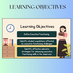 May include: A colourful illustration with the text "Learning Objectives" and three bullet points: "Define Executive Functioning", "Identify student populations affected by executive functioning challenges", and "Identify effective educator strategies for enhancing executive functioning skills in the classroom".