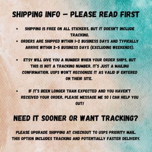 May include: Shipping information for stickers. Free shipping is available, but does not include tracking. Orders are shipped within 1-2 business days and typically arrive within 2-5 business days. Etsy will provide a number when the order ships, but it is not a tracking number. It is a mailing confirmation. USPS will not recognize it as valid if entered on their site. If the order has not arrived within the expected timeframe, contact the seller. To upgrade shipping and include tracking, select USPS Priority Mail at checkout.