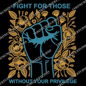 May include: Black graphic design featuring a teal fist surrounded by gold floral elements. The text reads "FIGHT FOR THOSE WITHOUT YOUR PRIVILEGE" in teal. The design is set against a black background.