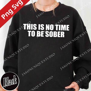 May include: Black sweatshirt with the white text "THIS IS NO TIME TO BE SOBER". The sweatshirt has a crew neck and long sleeves. The image also includes the text "Png Svg" and "Black".