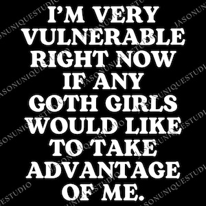 May include: Black background with white text that reads: "I'M VERY VULNERABLE RIGHT NOW IF ANY GOTH GIRLS WOULD LIKE TO TAKE ADVANTAGE OF ME."