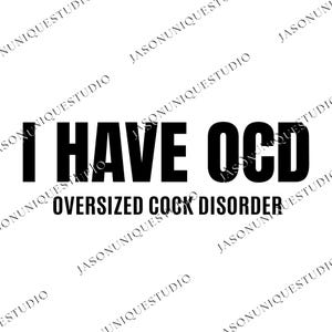 May include: Black and white graphic design with the text "I HAVE OCD" above "OVERSIZED COCK DISORDER". The text is in a bold, sans-serif font.