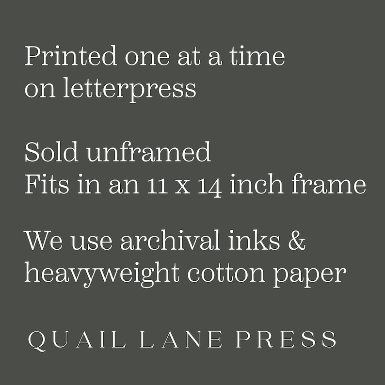 May include: Text on a dark gray background reads: "Printed one at a time on letterpress. Sold unframed. Fits in an 11 x 14 inch frame. We use archival inks & heavyweight cotton paper. QUAIL LANE PRESS."