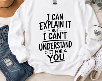 I Can Explain It But I Can’t Understand It For You Sweat Shirt , Funny Sarcastic Shirt, Humor Graphic Crewneck, Witty Quote Gift