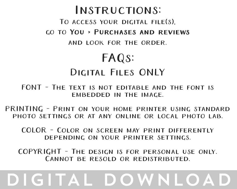 May include: A white background with black text detailing instructions for accessing digital files. Includes FAQs about digital files, font details, printing instructions, colour considerations, and copyright information. The words "DIGITAL DOWNLOAD" are at the bottom.