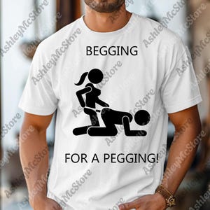 May include: White t-shirt with the text "BEGGING FOR A PEGGING!" and a black graphic of two stick figures in a sexual position. The shirt is made of a soft material.