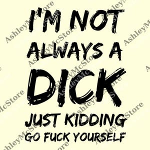 May include: A black and white graphic design on a light yellow background. The text reads "I'M NOT ALWAYS A DICK JUST KIDDING GO FUCK YOURSELF". The text is in a bold, handwritten style.