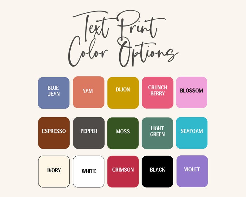 May include: A color chart showing 15 different text print color options. The colors are: Blue Jean, Yam, Dijon, Crunch Berry, Blossom, Espresso, Pepper, Moss, Light Green, Seafoam, Ivory, White, Crimson, Black, and Violet.