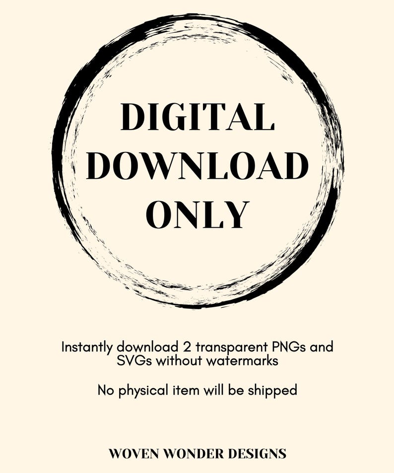 May include: A black and white graphic with a circle and the text "DIGITAL DOWNLOAD ONLY". The text below the circle says "Instantly download 2 transparent PNGs and SVGs without watermarks. No physical item will be shipped. WOVEN WONDER DESIGNS."