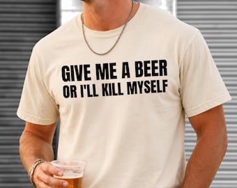 Give Me A Beer Or I'll Kill Myself Shirt, Funny Beer Lover Shirt, Sarcastic Meme Hoodie, Drinking Sweatshirt, Gag Gift Tee