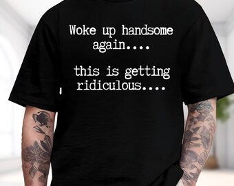 Woke up handsome again this is getting ridiculous Shirt, Funny Humor Meme Shirt, Sarcastic Sweatshirt, Retro Vintage Tee, Gift For Him