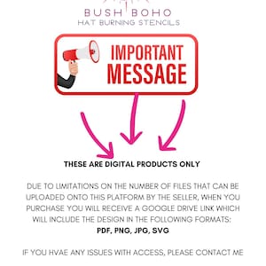 May include: A red and white megaphone with the words "IMPORTANT MESSAGE" in a red box. The text below the box says "THESE ARE DIGITAL PRODUCTS ONLY". The text below that says "DUE TO LIMITATIONS ON THE NUMBER OF FILES THAT CAN BE UPLOADED ONTO THIS PLATFORM BY THE SELLER, WHEN YOU PURCHASE YOU WILL RECEIVE A GOOGLE DRIVE LINK WHICH WILL INCLUDE THE DESIGN IN THE FOLLOWING FORMATS: PDF, PNG, JPG, SVG". The text below that says "IF YOU HAVE ANY ISSUES WITH ACCESS, PLEASE CONTACT ME BUSHBOHOSTENCILS@GMAIL.COM Thanks Leanne".
