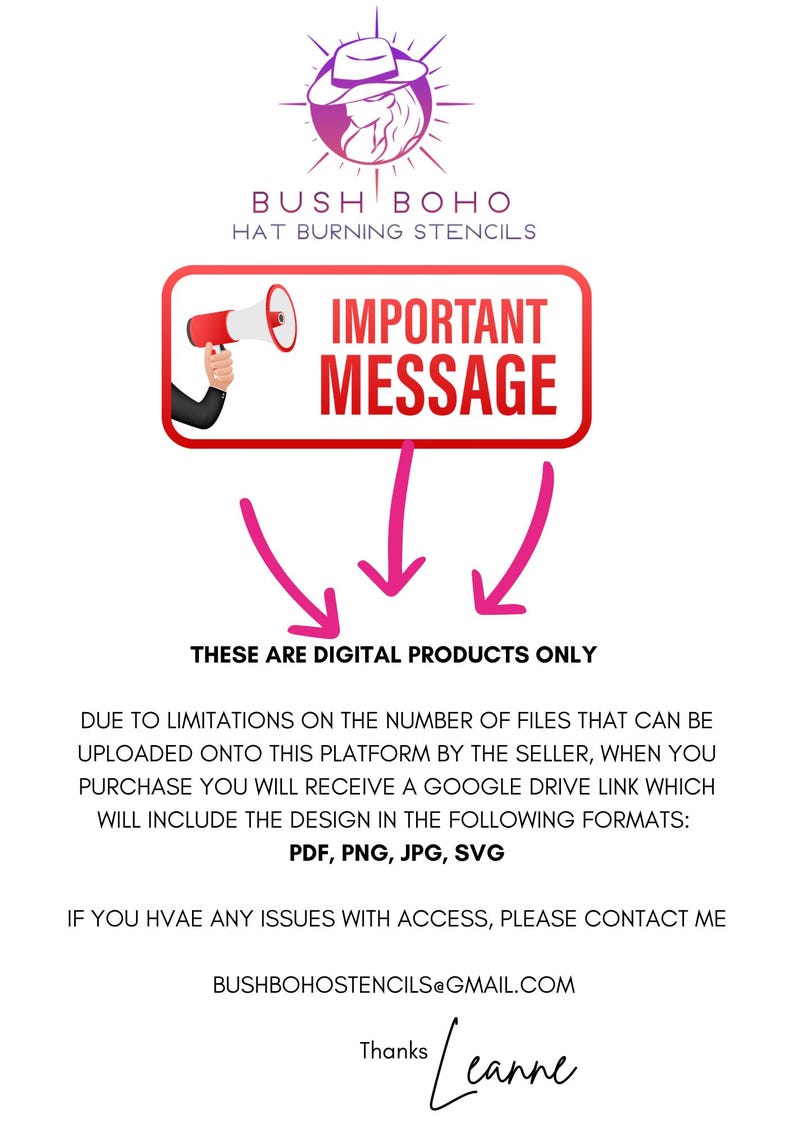 May include: A red and white megaphone with the words "IMPORTANT MESSAGE" in a red box. The text below the box says "THESE ARE DIGITAL PRODUCTS ONLY". The text below that says "DUE TO LIMITATIONS ON THE NUMBER OF FILES THAT CAN BE UPLOADED ONTO THIS PLATFORM BY THE SELLER, WHEN YOU PURCHASE YOU WILL RECEIVE A GOOGLE DRIVE LINK WHICH WILL INCLUDE THE DESIGN IN THE FOLLOWING FORMATS: PDF, PNG, JPG, SVG". The text below that says "IF YOU HAVE ANY ISSUES WITH ACCESS, PLEASE CONTACT ME BUSHBOHOSTENCILS@GMAIL.COM Thanks Leanne".