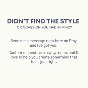 May include: Text on a white background that reads "Didn't find the style or occasion you had in mind? Send me a message right here on Etsy, and I've got you. Custom requests are always open, and I'd love to help you create something that feels just right."