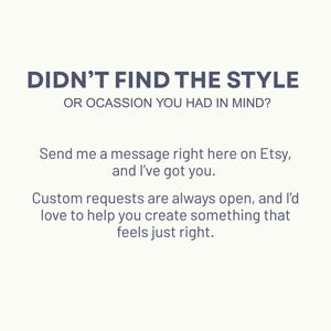 May include: Text on a white background that reads "Didn't find the style or occasion you had in mind? Send me a message right here on Etsy, and I've got you. Custom requests are always open, and I'd love to help you create something that feels just right."