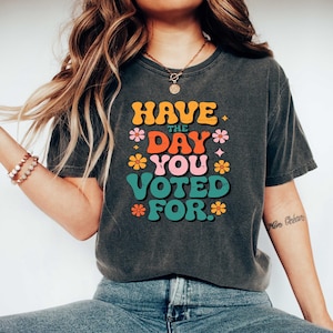 Have The Day You Voted For, Political Shirt, Sarcastic Election Tee, Funny Voting Shirt, Retro Politics Humor Gift, Liberal shirt,Anti Trump