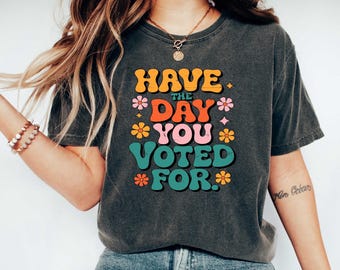 Have The Day You Voted For, Political Shirt, Sarcastic Election Tee, Funny Voting Shirt, Retro Politics Humor Gift, Liberal shirt,Anti Trump