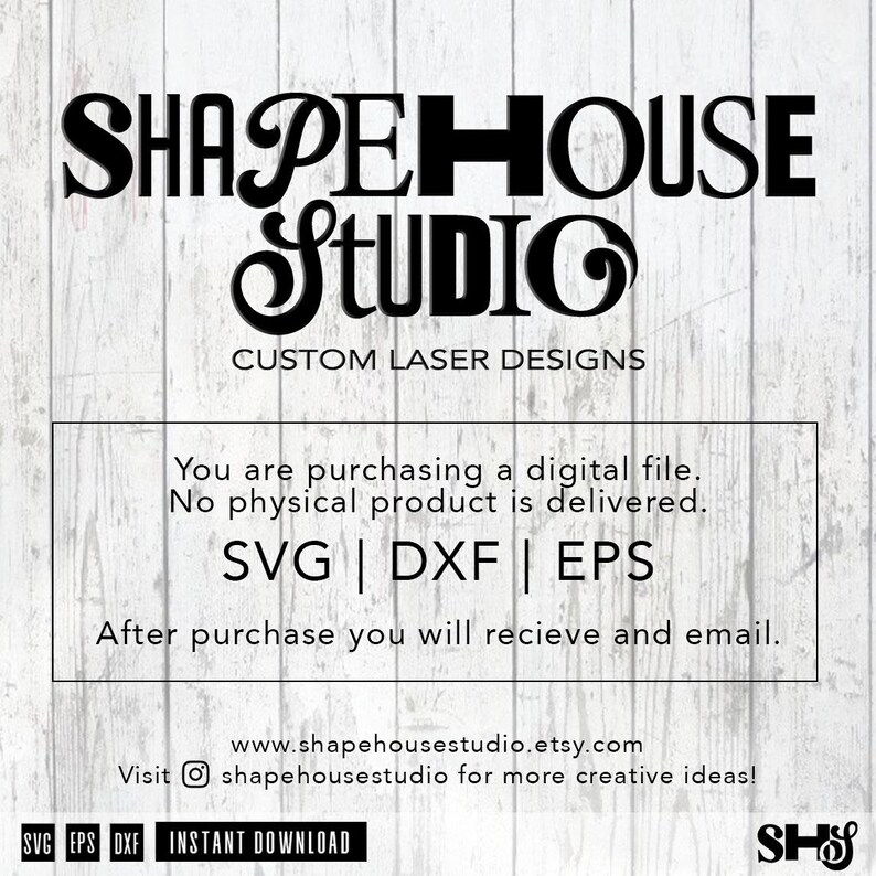 May include: A digital design shop called "Shapehouse Studio" offering custom laser designs. The text "You are purchasing a digital file. No physical product is delivered. SVG | DXF | EPS" is displayed. The text "After purchase you will receive and email." is displayed. The text "www.shapehousestudio.etsy.com" is displayed. The text "Visit shapehousestudio for more creative ideas!" is displayed. The text "SVG EPS DXF INSTANT DOWNLOAD" is displayed. The text "SHS" is displayed.