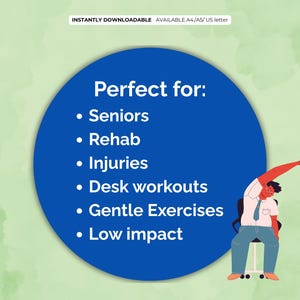 May include: An illustration with a blue circle containing the text "Perfect for: Seniors, Rehab, Injuries, Desk workouts, Gentle Exercises, Low impact." A person is stretching in a chair. The image also includes the text "INSTANTLY DOWNLOADABLE AVAILABLE A4/A5/US letter."