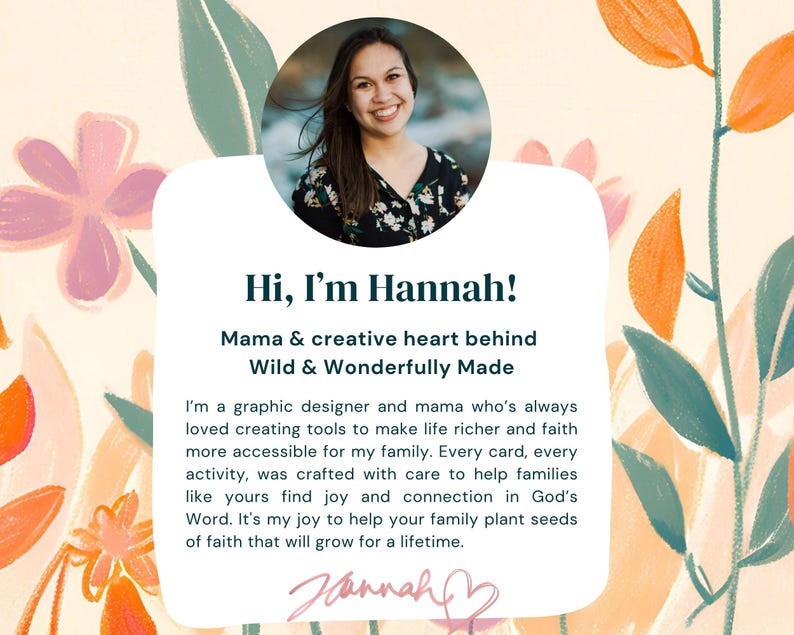 May include: A woman with long brown hair smiles at the camera. The text reads "Hi, I'm Hannah! Mama & creative heart behind Wild & Wonderfully Made. I'm a graphic designer and mama who's always loved creating tools to make life richer and faith more accessible for my family. Every card, every activity, was crafted with care to help families like yours find joy and connection in God's Word. It's my joy to help your family plant seeds of faith that will grow for a lifetime. Hannah"