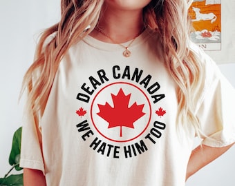 Dear Canada We Hate Him Too Shirt, Anti Trump Political Protest Tee, Unisex Gift for Democrats, Funny Canada Shirt, Canadian Independence